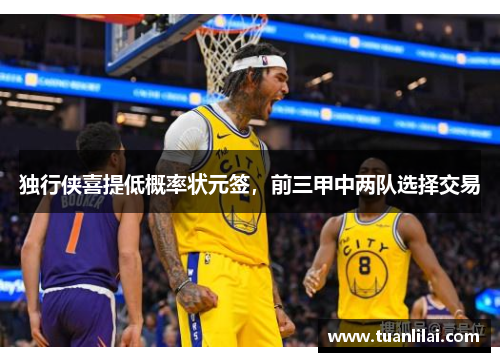 独行侠喜提低概率状元签，前三甲中两队选择交易