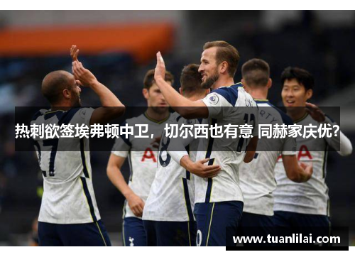 热刺欲签埃弗顿中卫，切尔西也有意 同赫家庆优？