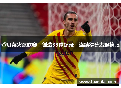登贝莱火爆联赛，创造33球纪录，连续得分表现抢眼