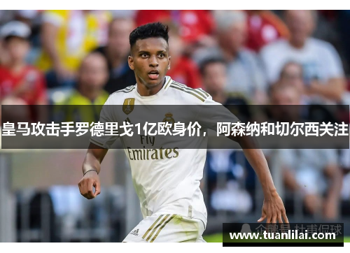 皇马攻击手罗德里戈1亿欧身价，阿森纳和切尔西关注