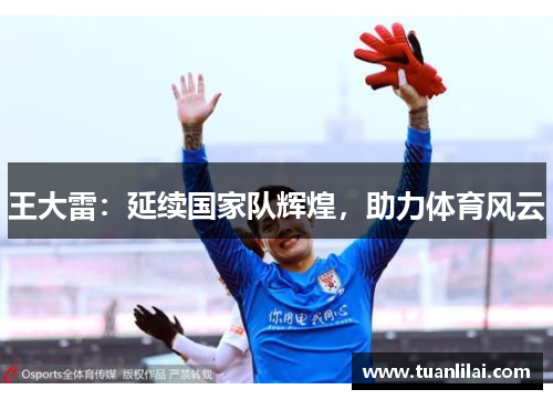 王大雷：延续国家队辉煌，助力体育风云