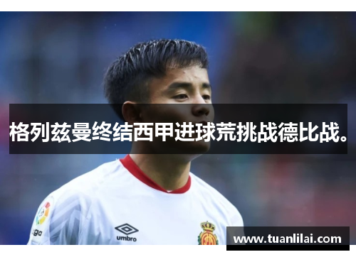 格列兹曼终结西甲进球荒挑战德比战。